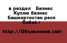  в раздел : Бизнес » Куплю бизнес . Башкортостан респ.,Сибай г.